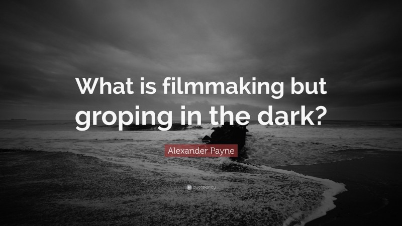 Alexander Payne Quote: “What is filmmaking but groping in the dark?”