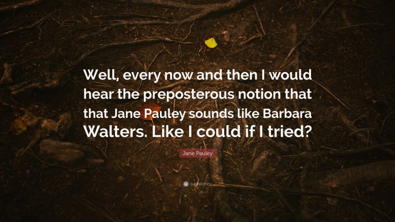Jane Pauley Quote: “Well, every now and then I would hear the preposterous notion that that Jane Pauley sounds like Barbara Walters. Like I could if I tried?”