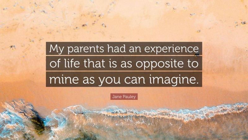 Jane Pauley Quote: “My parents had an experience of life that is as opposite to mine as you can imagine.”
