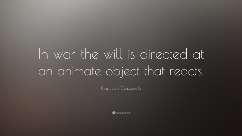 Carl von Clausewitz Quote: “In war the will is directed at an animate object that reacts.”