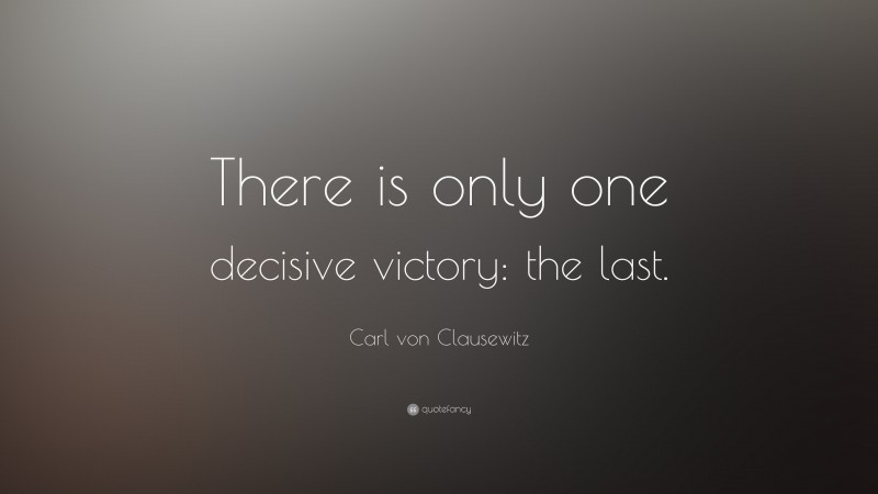 Carl von Clausewitz Quote: “There is only one decisive victory: the last.”