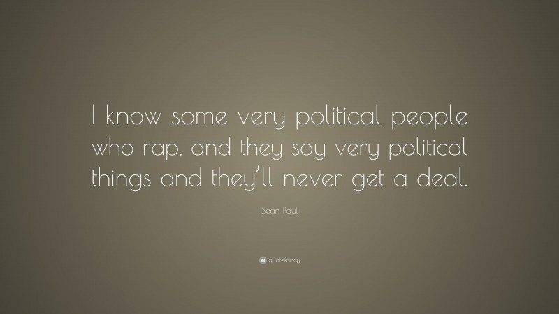 Sean Paul Quote: “I know some very political people who rap, and they say very political things and they’ll never get a deal.”