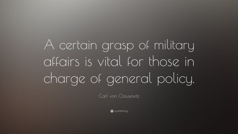 Carl von Clausewitz Quote: “A certain grasp of military affairs is vital for those in charge of general policy.”