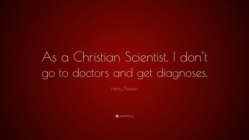 Henry Paulson Quote: “As a Christian Scientist, I don’t go to doctors and get diagnoses.”