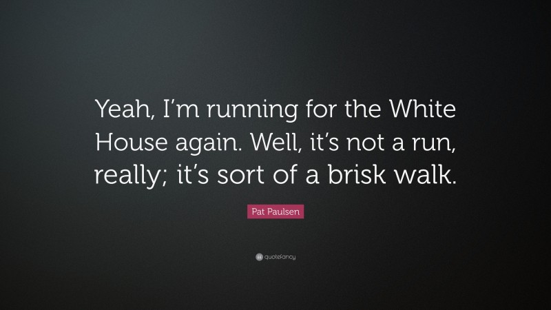Pat Paulsen Quote: “Yeah, I’m running for the White House again. Well, it’s not a run, really; it’s sort of a brisk walk.”