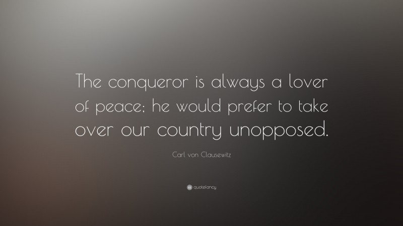 Carl von Clausewitz Quote: “The conqueror is always a lover of peace; he would prefer to take over our country unopposed.”