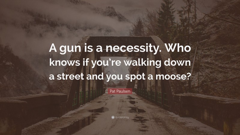 Pat Paulsen Quote: “A gun is a necessity. Who knows if you’re walking down a street and you spot a moose?”