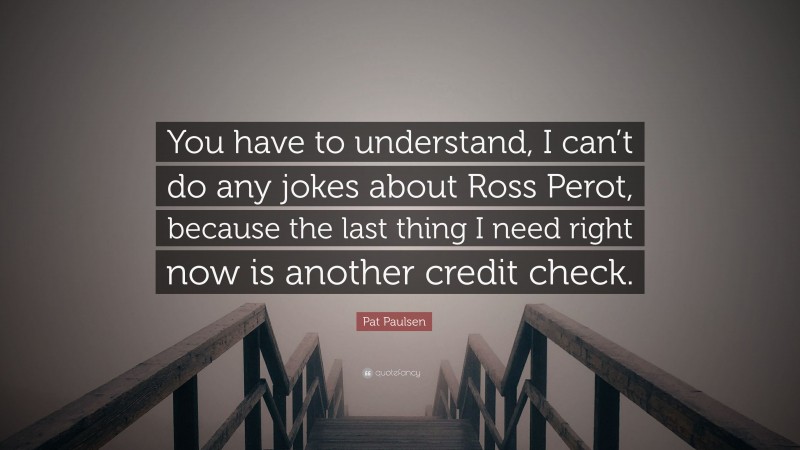 Pat Paulsen Quote: “You have to understand, I can’t do any jokes about Ross Perot, because the last thing I need right now is another credit check.”
