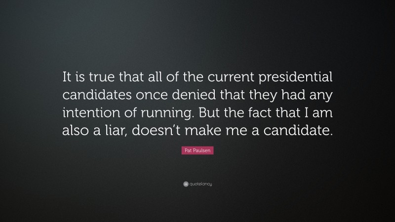 Pat Paulsen Quote: “It is true that all of the current presidential candidates once denied that they had any intention of running. But the fact that I am also a liar, doesn’t make me a candidate.”