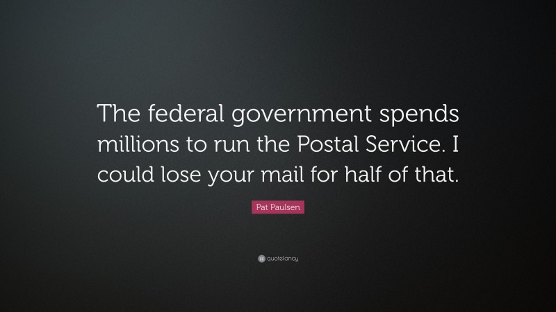 Pat Paulsen Quote: “The federal government spends millions to run the Postal Service. I could lose your mail for half of that.”