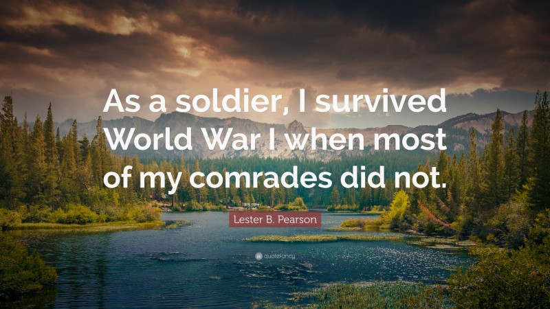 Lester B. Pearson Quote: “As a soldier, I survived World War I when most of my comrades did not.”