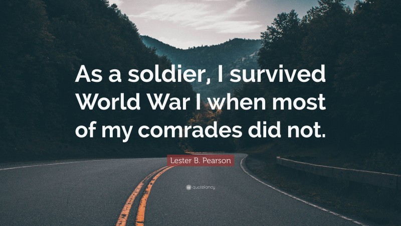 Lester B. Pearson Quote: “As a soldier, I survived World War I when most of my comrades did not.”