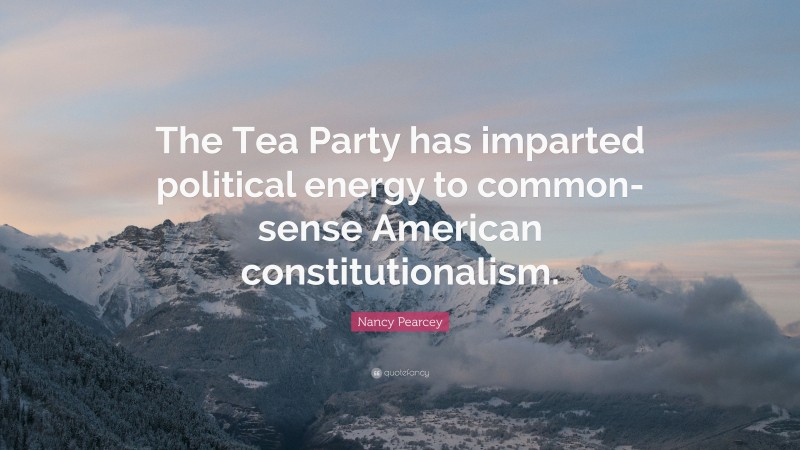 Nancy Pearcey Quote: “The Tea Party has imparted political energy to common-sense American constitutionalism.”