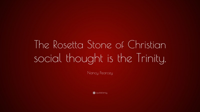 Nancy Pearcey Quote: “The Rosetta Stone of Christian social thought is the Trinity.”