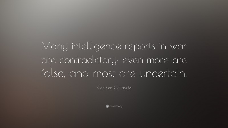 Carl von Clausewitz Quote: “Many intelligence reports in war are contradictory; even more are false, and most are uncertain.”