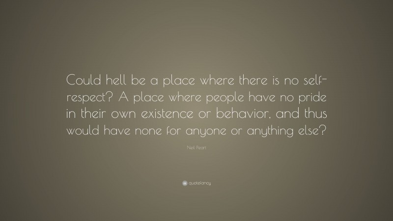 Neil Peart Quote: “Could hell be a place where there is no self-respect? A place where people have no pride in their own existence or behavior, and thus would have none for anyone or anything else?”