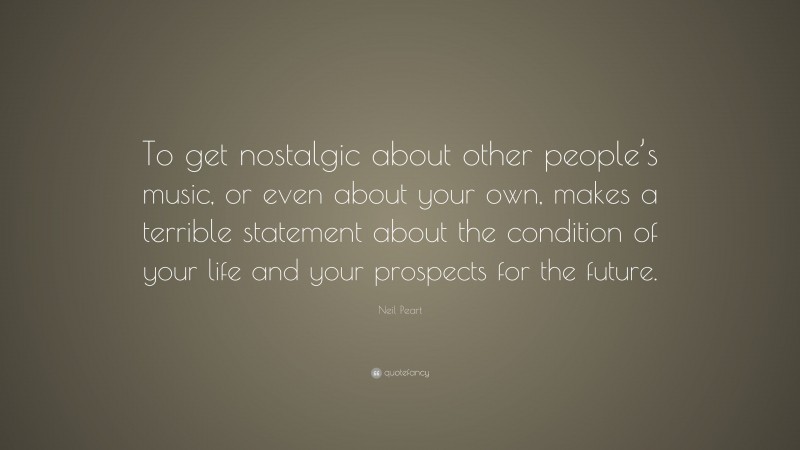 Neil Peart Quote: “To get nostalgic about other people’s music, or even about your own, makes a terrible statement about the condition of your life and your prospects for the future.”