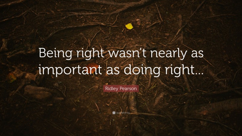 Ridley Pearson Quote: “Being right wasn’t nearly as important as doing right...”