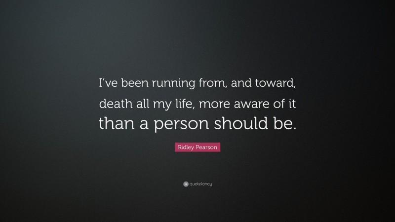Ridley Pearson Quote: “I’ve been running from, and toward, death all my life, more aware of it than a person should be.”