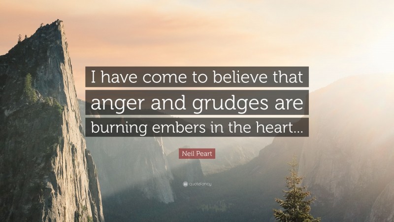 Neil Peart Quote: “I have come to believe that anger and grudges are burning embers in the heart...”