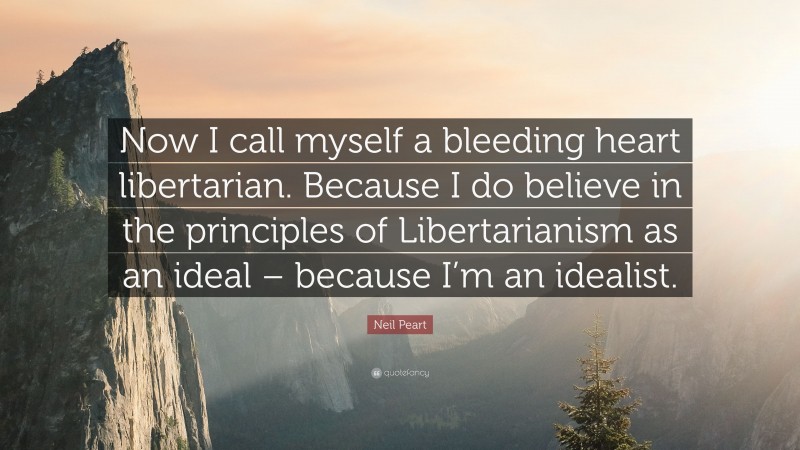 Neil Peart Quote: “Now I call myself a bleeding heart libertarian. Because I do believe in the principles of Libertarianism as an ideal – because I’m an idealist.”