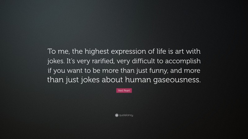 Neil Peart Quote: “To me, the highest expression of life is art with jokes. It’s very rarified, very difficult to accomplish if you want to be more than just funny, and more than just jokes about human gaseousness.”