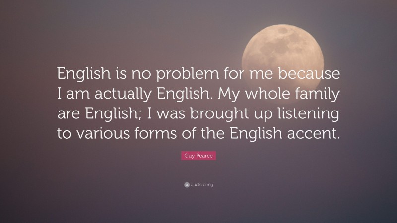 Guy Pearce Quote: “English is no problem for me because I am actually English. My whole family are English; I was brought up listening to various forms of the English accent.”