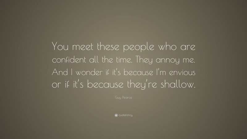 Guy Pearce Quote: “You meet these people who are confident all the time. They annoy me. And I wonder if it’s because I’m envious or if it’s because they’re shallow.”