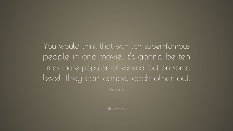 Guy Pearce Quote: “You would think that with ten super-famous people in one movie, it’s gonna be ten times more popular or viewed, but on some level, they can cancel each other out.”