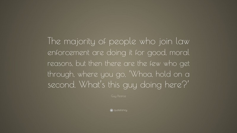 Guy Pearce Quote: “The majority of people who join law enforcement are doing it for good, moral reasons, but then there are the few who get through, where you go, ‘Whoa, hold on a second. What’s this guy doing here?’”