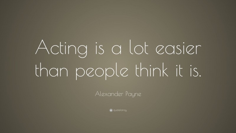Alexander Payne Quote: “Acting is a lot easier than people think it is.”