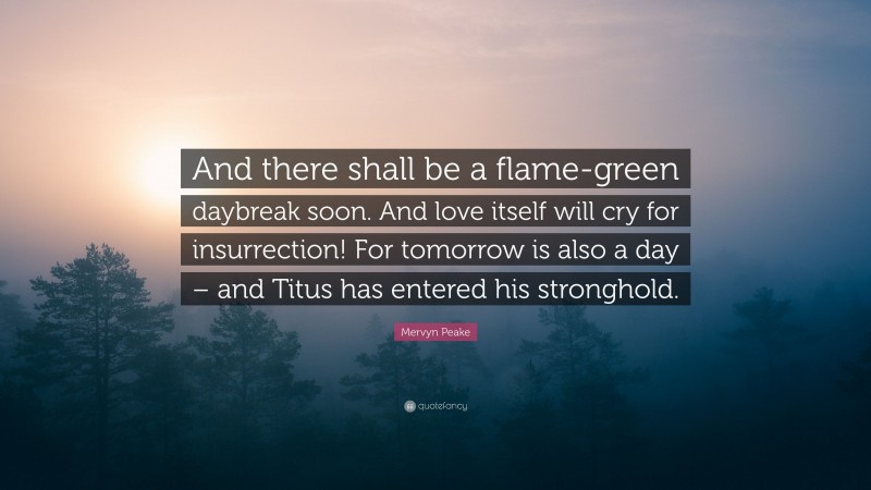 Mervyn Peake Quote: “And there shall be a flame-green daybreak soon. And love itself will cry for insurrection! For tomorrow is also a day – and Titus has entered his stronghold.”