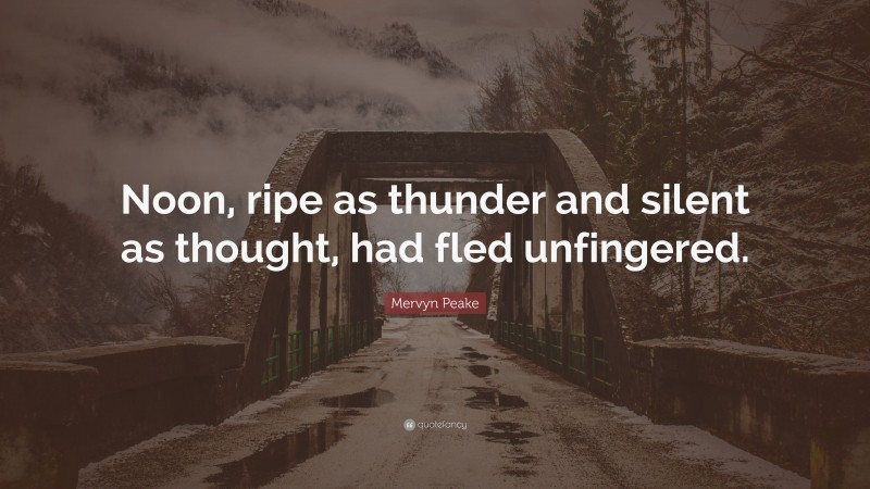 Mervyn Peake Quote: “Noon, ripe as thunder and silent as thought, had fled unfingered.”