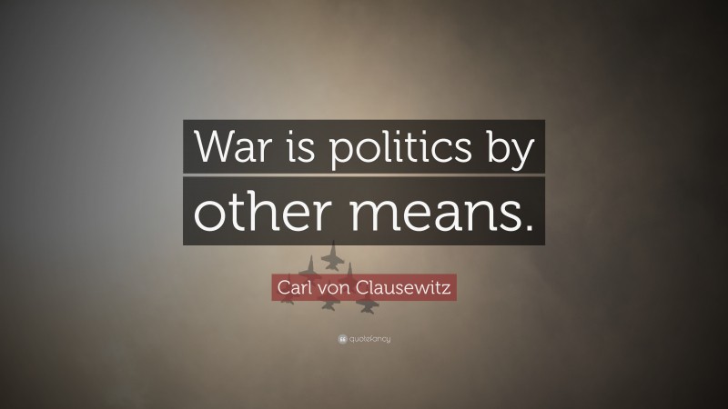 Carl von Clausewitz Quote: “War is politics by other means.”