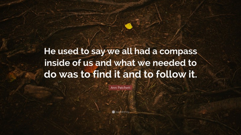 Ann Patchett Quote: “He used to say we all had a compass inside of us and what we needed to do was to find it and to follow it.”