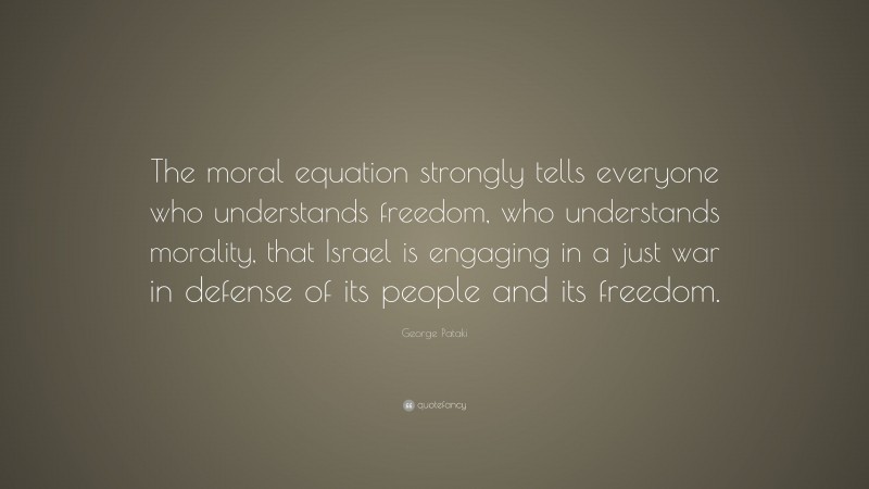 George Pataki Quote: “The moral equation strongly tells everyone who understands freedom, who understands morality, that Israel is engaging in a just war in defense of its people and its freedom.”