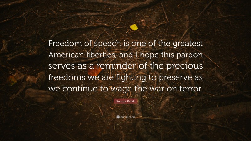 George Pataki Quote: “Freedom of speech is one of the greatest American liberties, and I hope this pardon serves as a reminder of the precious freedoms we are fighting to preserve as we continue to wage the war on terror.”