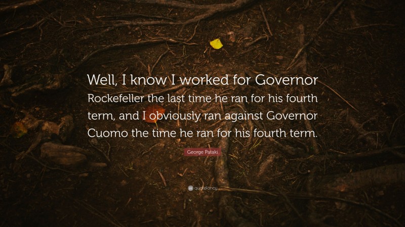 George Pataki Quote: “Well, I know I worked for Governor Rockefeller the last time he ran for his fourth term, and I obviously ran against Governor Cuomo the time he ran for his fourth term.”