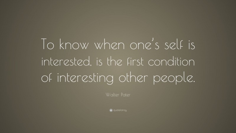 Walter Pater Quote: “To know when one’s self is interested, is the first condition of interesting other people.”
