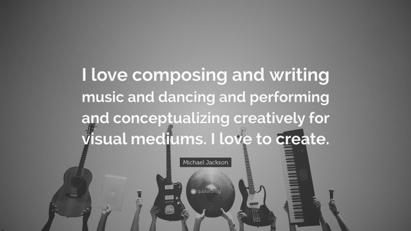 Michael Jackson Quote: “I love composing and writing music and dancing and performing and conceptualizing creatively for visual mediums. I love to create.”