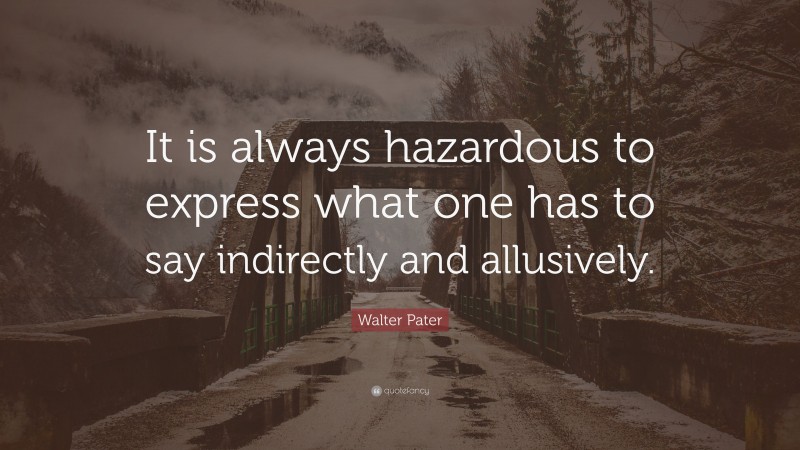 Walter Pater Quote: “It is always hazardous to express what one has to say indirectly and allusively.”