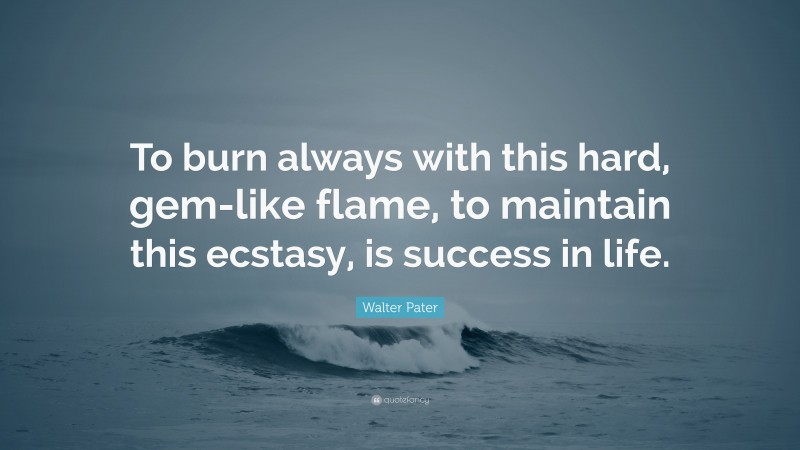 Walter Pater Quote: “To burn always with this hard, gem-like flame, to maintain this ecstasy, is success in life.”