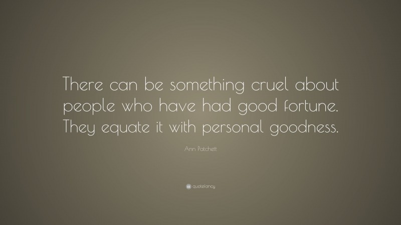 Ann Patchett Quote: “There can be something cruel about people who have had good fortune. They equate it with personal goodness.”