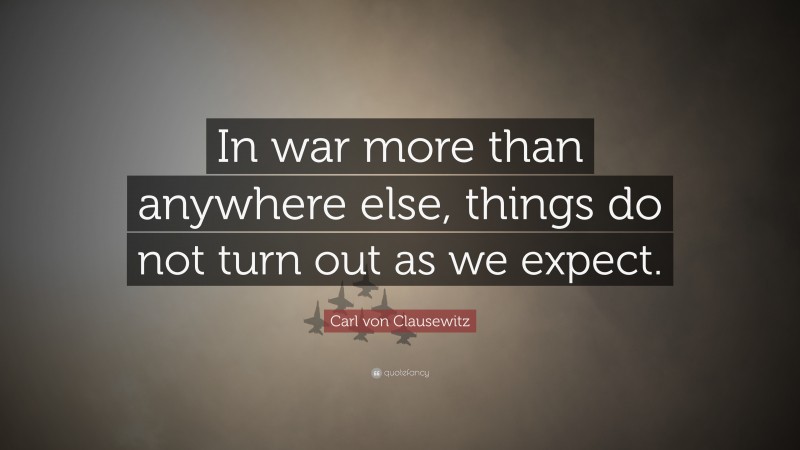 Carl von Clausewitz Quote: “In war more than anywhere else, things do not turn out as we expect.”