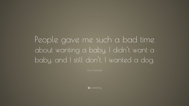 Ann Patchett Quote: “People gave me such a bad time about wanting a baby. I didn’t want a baby, and I still don’t. I wanted a dog.”