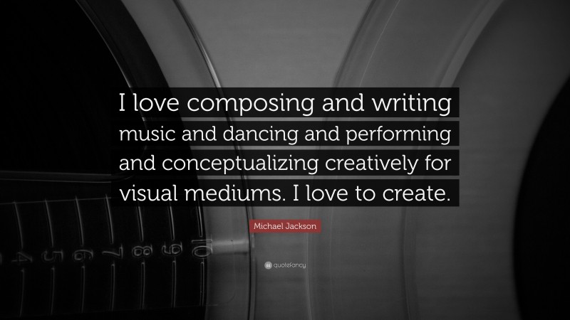Michael Jackson Quote: “I love composing and writing music and dancing and performing and conceptualizing creatively for visual mediums. I love to create.”