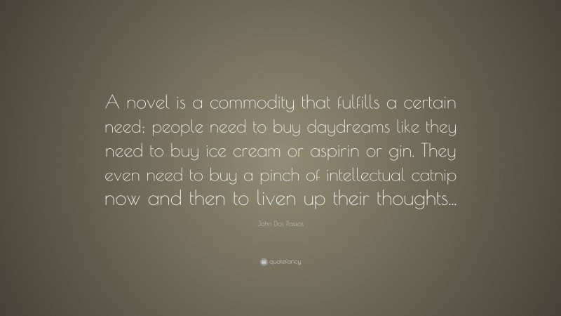 John Dos Passos Quote: “A novel is a commodity that fulfills a certain need; people need to buy daydreams like they need to buy ice cream or aspirin or gin. They even need to buy a pinch of intellectual catnip now and then to liven up their thoughts...”