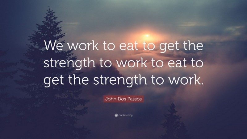 John Dos Passos Quote: “We work to eat to get the strength to work to eat to get the strength to work.”