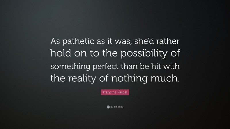 Francine Pascal Quote: “As pathetic as it was, she’d rather hold on to the possibility of something perfect than be hit with the reality of nothing much.”