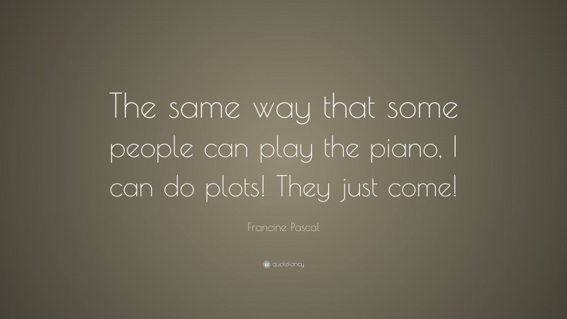 Francine Pascal Quote: “The same way that some people can play the piano, I can do plots! They just come!”